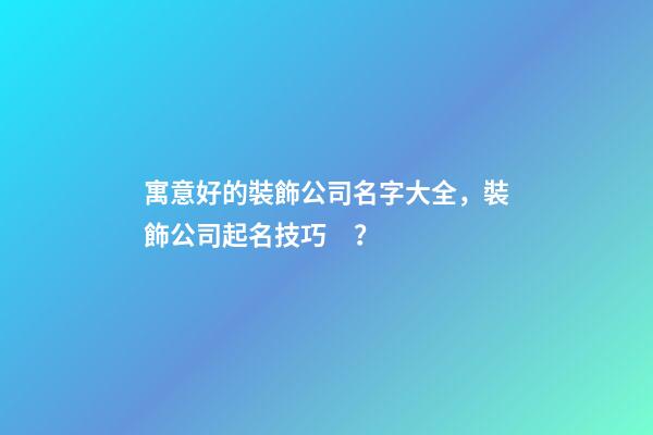 寓意好的裝飾公司名字大全，裝飾公司起名技巧？
